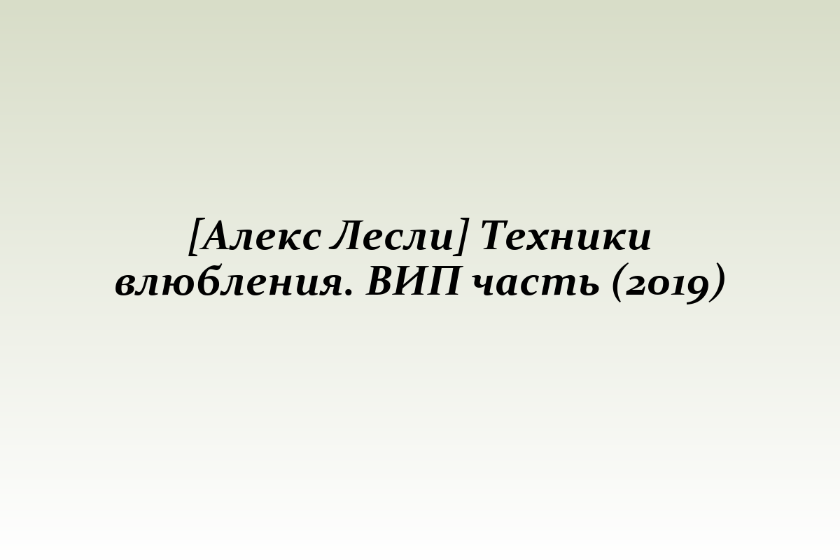 [Алекс Лесли] Техники влюбления. ВИП часть (2019)
