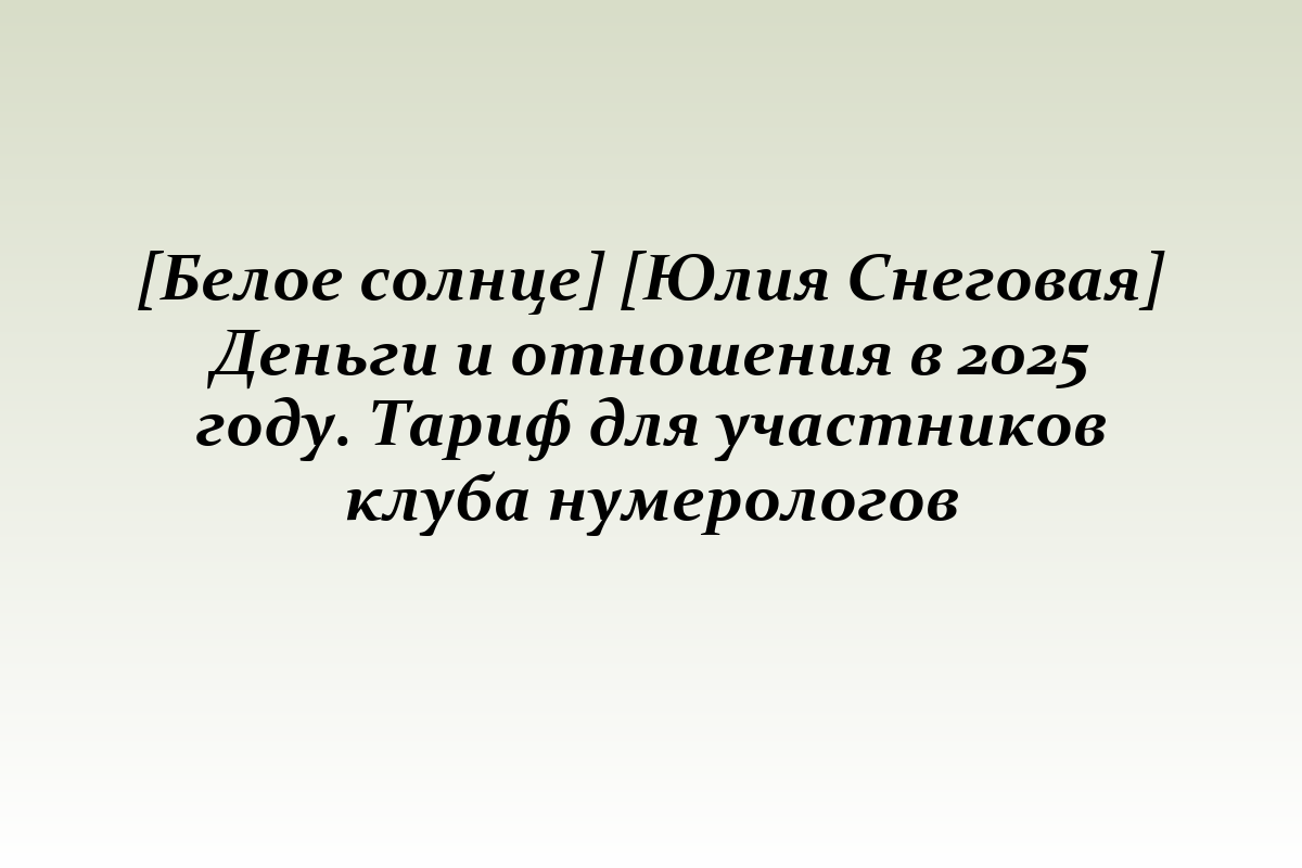 [Белое солнце] [Юлия Снеговая] Деньги и отношения в 2025 году. Тариф для участников клуба нумерологов