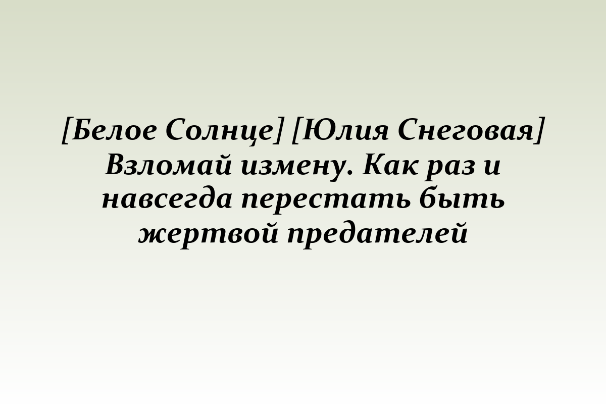 [Белое Солнце] [Юлия Снеговая] Взломай измену. Как раз и навсегда перестать быть жертвой предателей