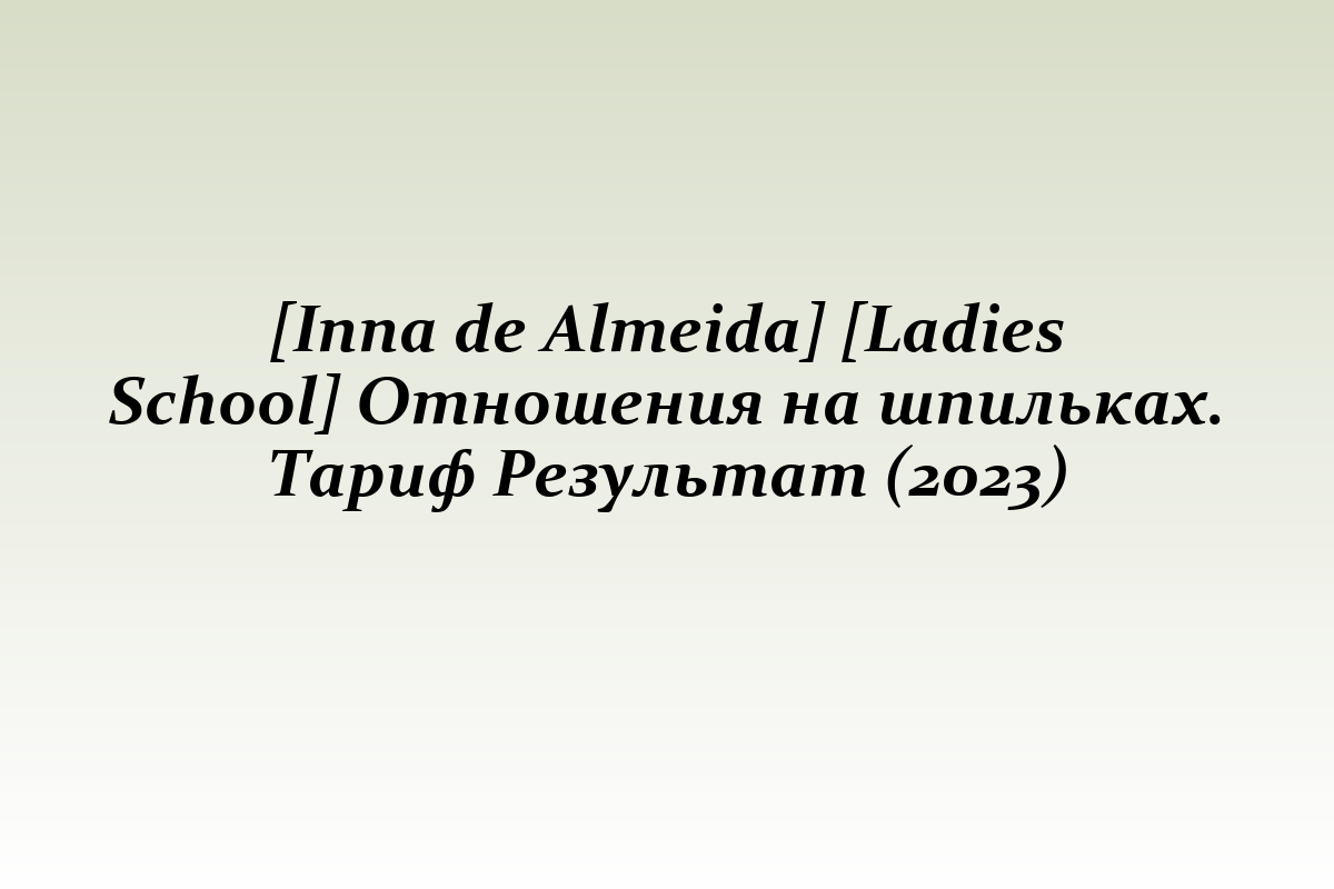 [Inna de Almeida] [Ladies School] Отношения на шпильках. Тариф Результат (2023)