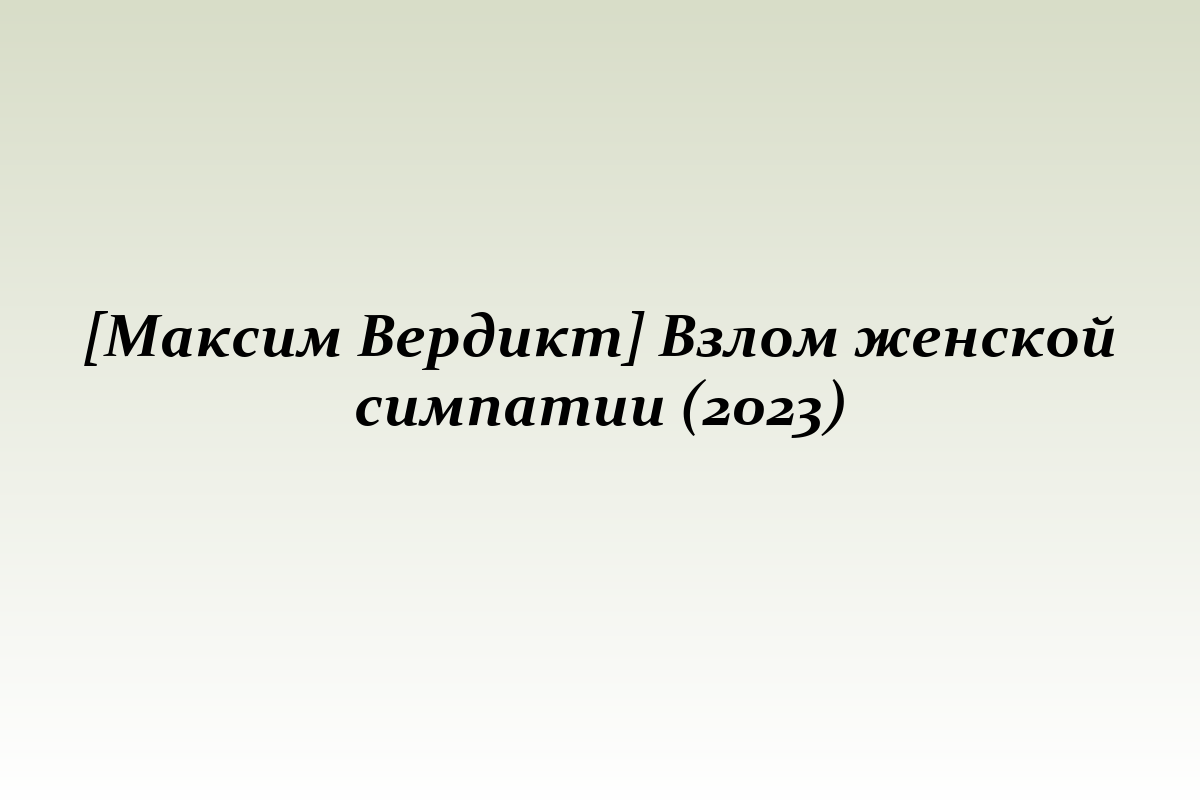 [Максим Вердикт] Взлом женской симпатии (2023)