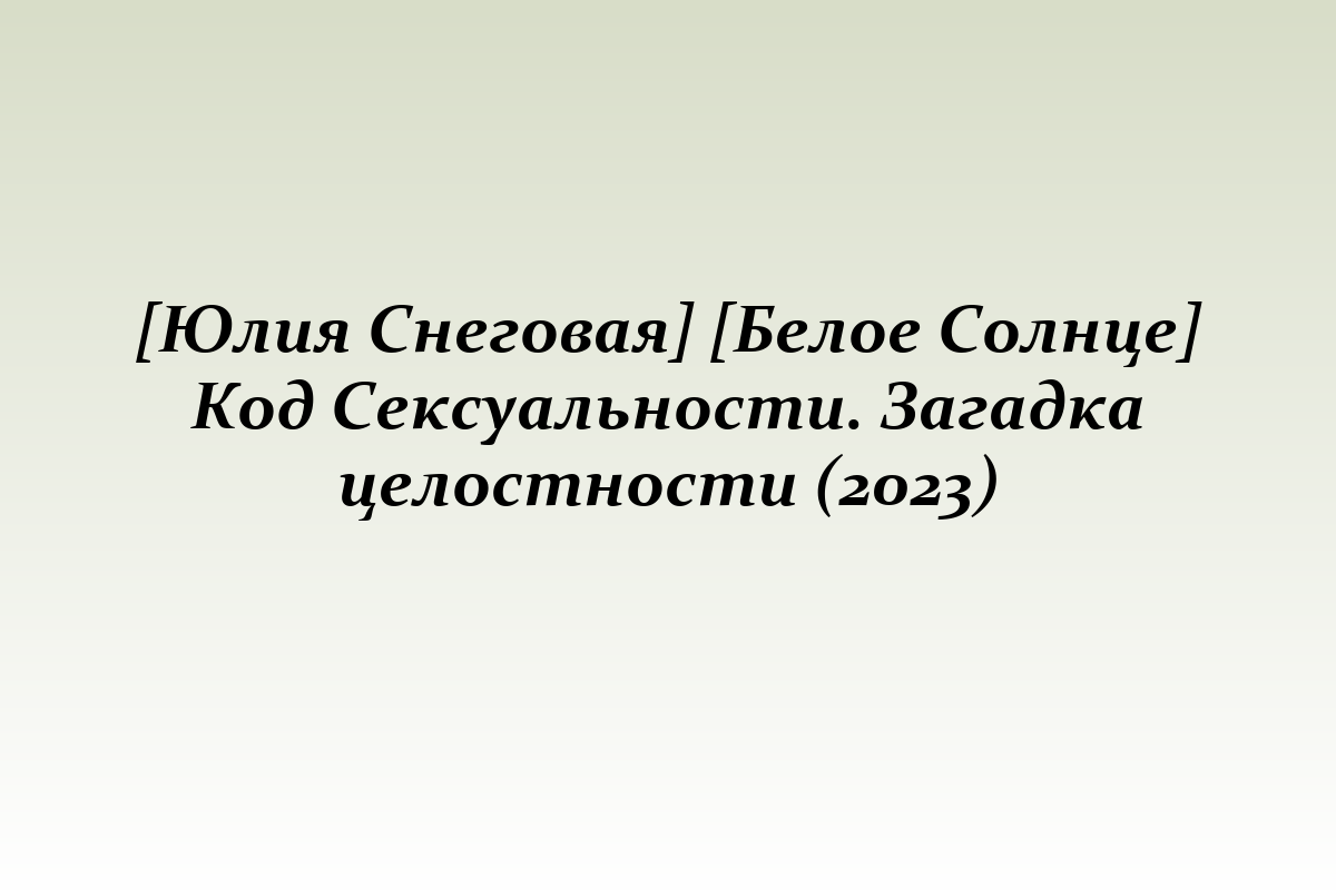 [Юлия Снеговая] [Белое Солнце] Код Сексуальности. Загадка целостности (2023)