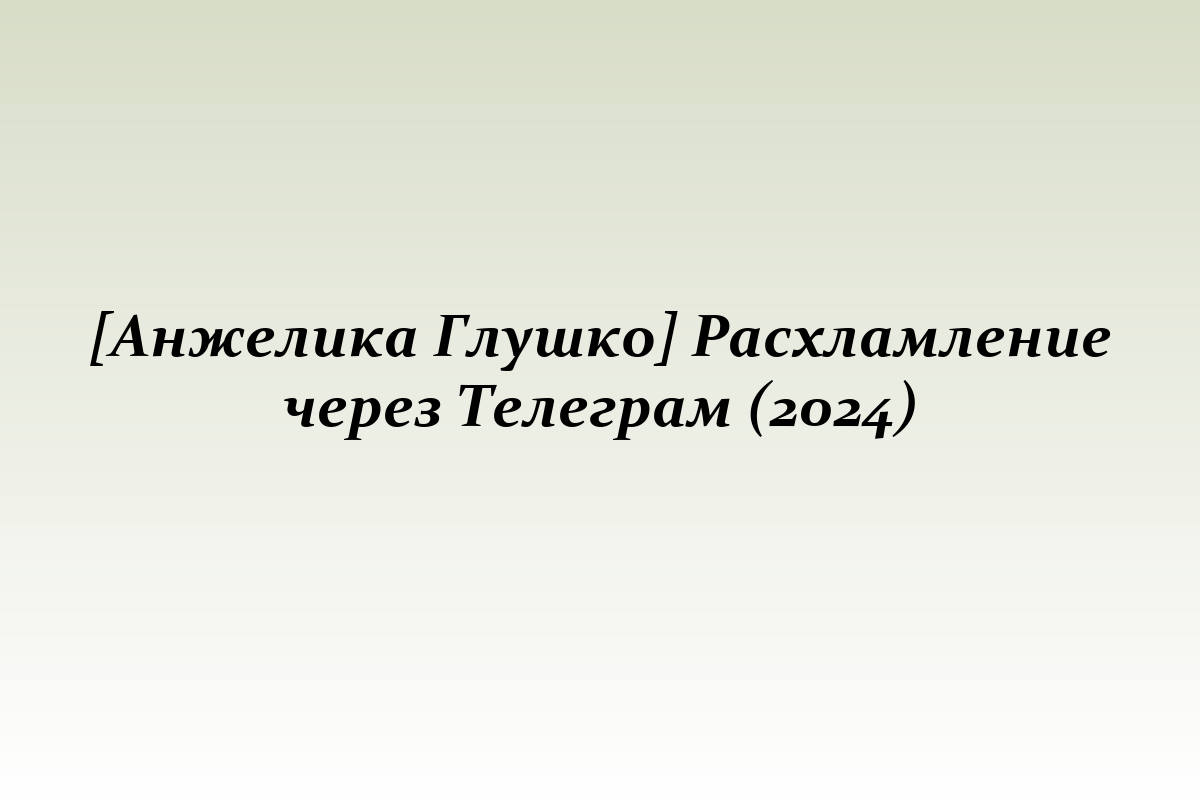 [Анжелика Глушко] Расхламление через Телеграм (2024)