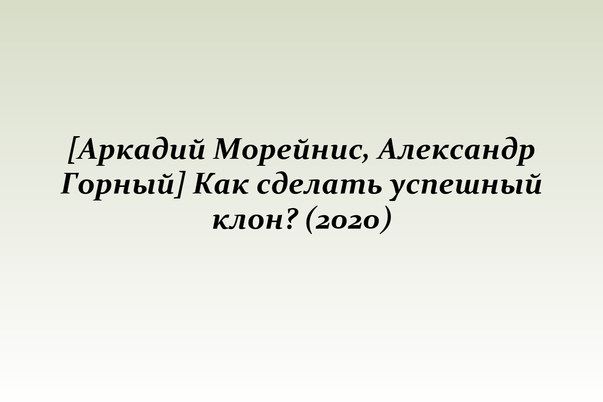 [Аркадий Морейнис, Александр Горный] Как сделать успешный клон? (2020)