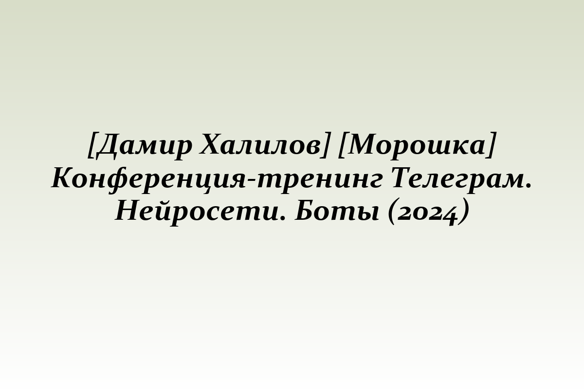 [Дамир Халилов] [Морошка] Конференция-тренинг Телеграм. Нейросети. Боты (2024)
