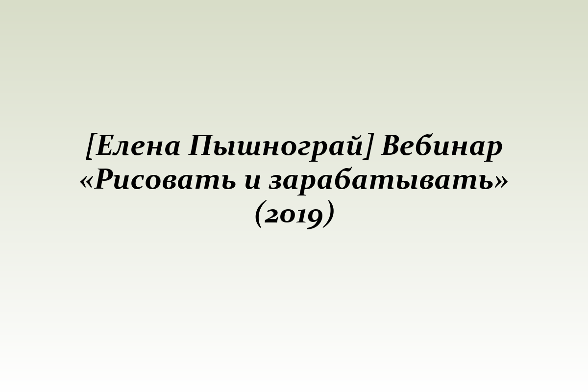 [Елена Пышнограй] Вебинар «Рисовать и зарабатывать» (2019)