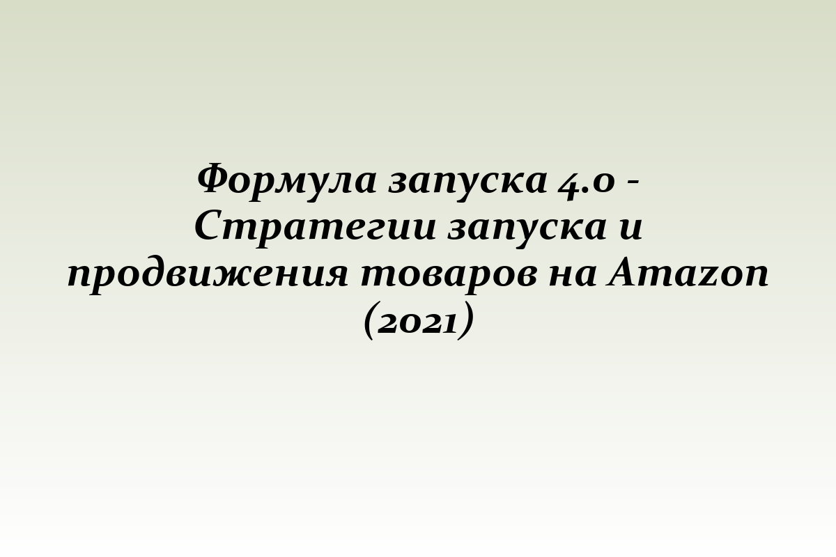Формула запуска 4.0 - Стратегии запуска и продвижения товаров на Amazon (2021)