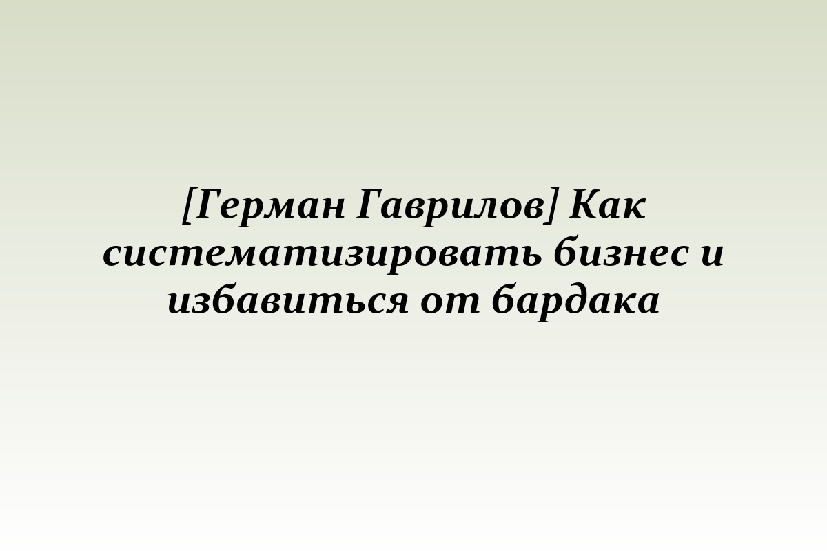 [Герман Гаврилов] Как систематизировать бизнес и избавиться от бардака