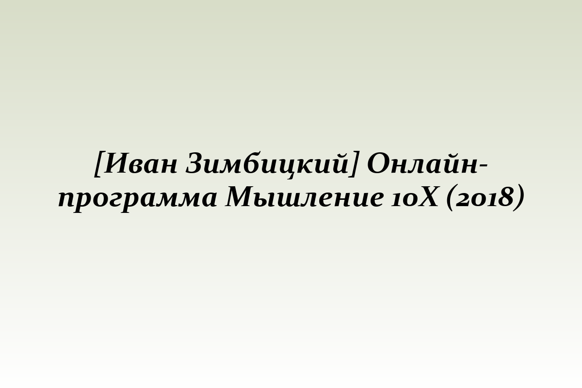 [Иван Зимбицкий] Онлайн-программа Мышление 10Х (2018)