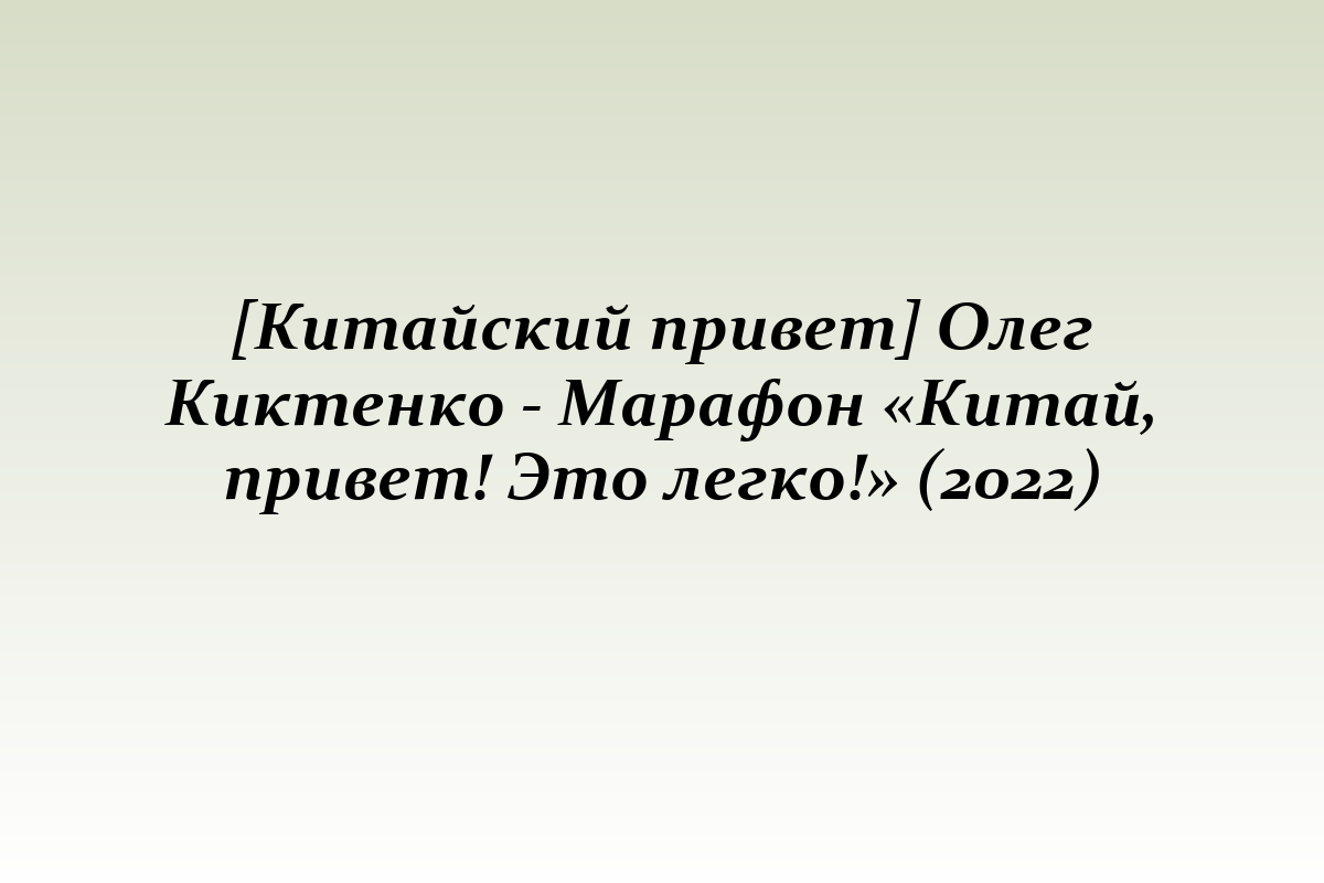 [Китайский привет] Олег Киктенко - Марафон «Китай, привет! Это легко!» (2022)