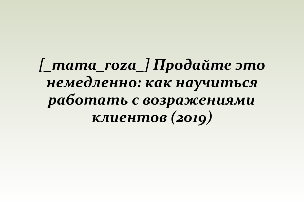 [_mama_roza_] Продайте это немедленно: как научиться работать с возражениями клиентов (2019)