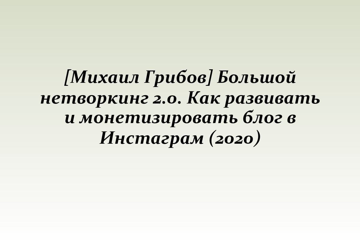 [Михаил Грибов] Большой нетворкинг 2.0. Как развивать и монетизировать блог в Инстаграм (2020)