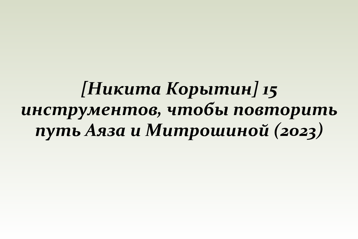 [Никита Корытин] 15 инструментов, чтобы повторить путь Аяза и Митрошиной (2023)