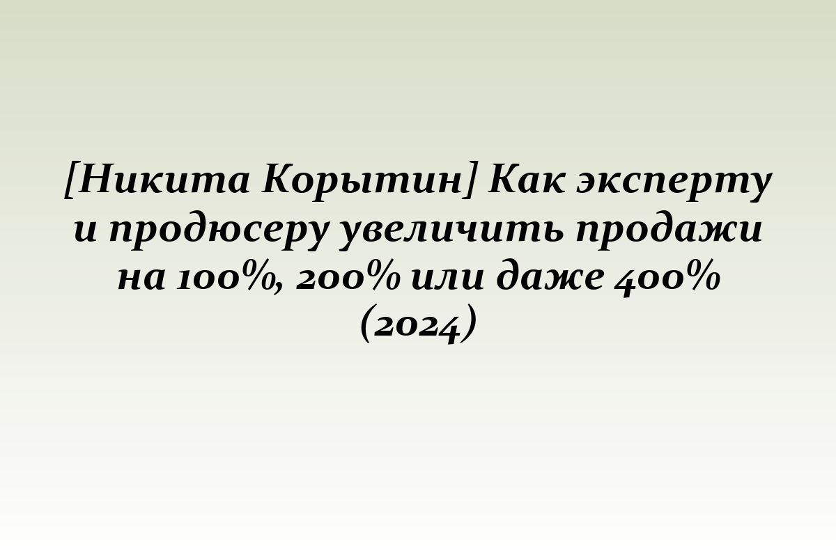 [Никита Корытин] Как эксперту и продюсеру увеличить продажи на 100%, 200% или даже 400% (2024)