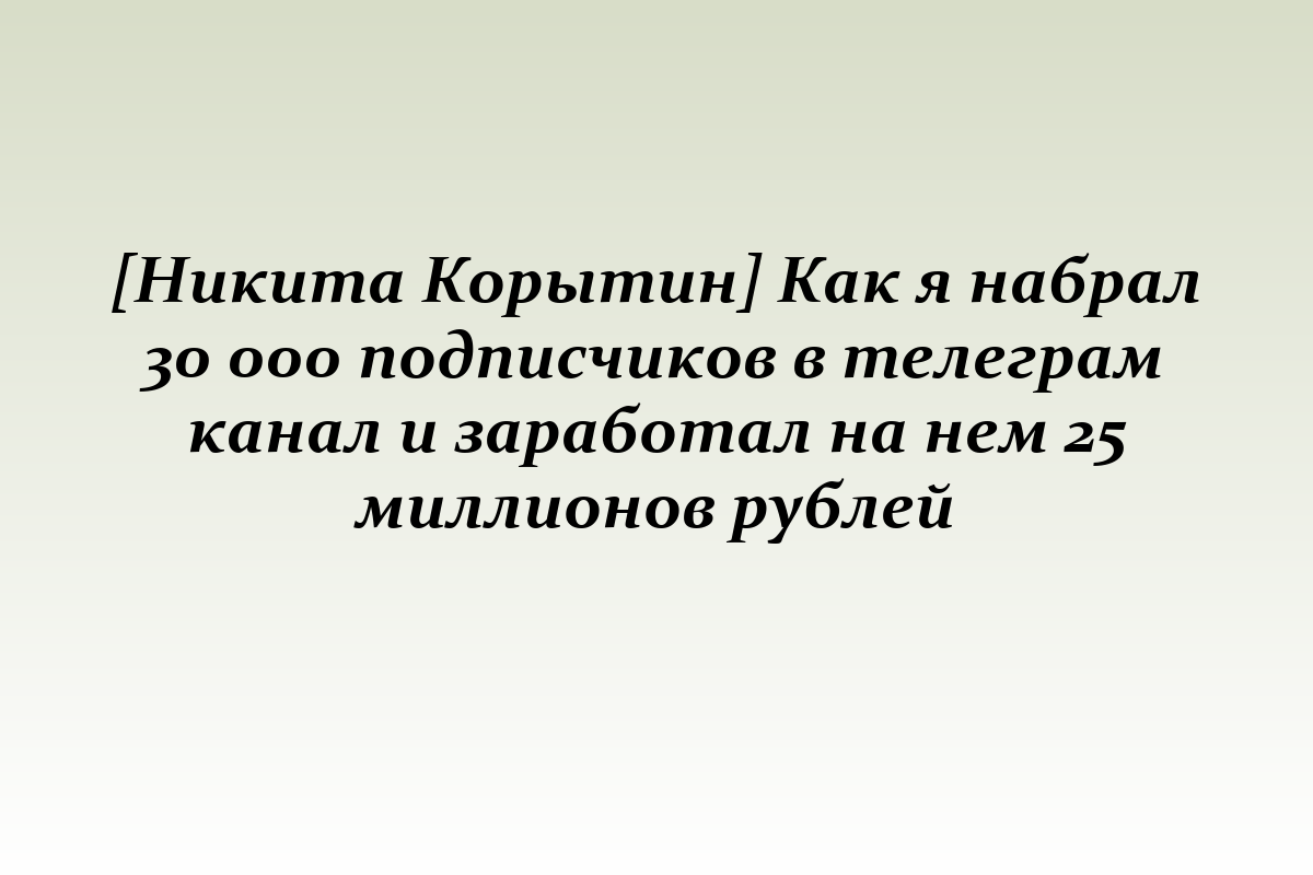 [Никита Корытин] Как я набрал 30 000 подписчиков в телеграм канал и заработал на нем 25 миллионов рублей