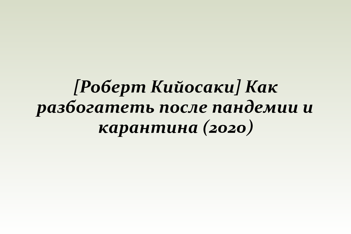 [Роберт Кийосаки] Как разбогатеть после пандемии и карантина (2020)